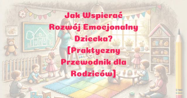 Jak wspierać rozwój emocjonalny dziecka: praktyczne porady dla rodziców Jak wspierać rozwój emocjonalny dziecka: praktyczne porady dla rodziców